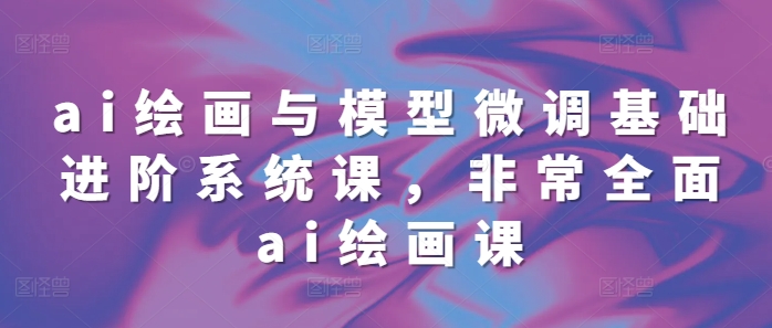 ai绘画与模型微调基础进阶系统课，非常全面ai绘画课(68节)-第一资源站