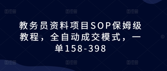 教务员资料项目SOP保姆级教程，全自动成交模式，一单158-398-第一资源站