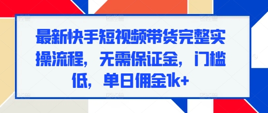 最新快手短视频带货完整实操流程，无需保证金，门槛低，单日佣金1k+-第一资源站
