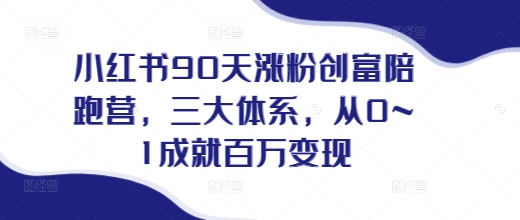 小红书90天涨粉创富陪跑营，​三大体系，从0~1成就百万变现，做小红书的最后一站-第一资源站