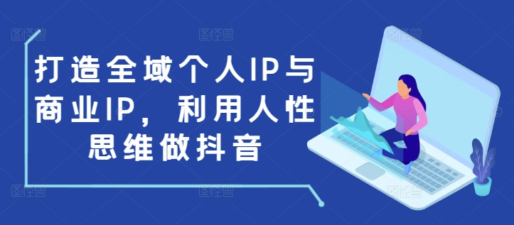 打造全域个人IP与商业IP，利用人性思维做抖音-第一资源站