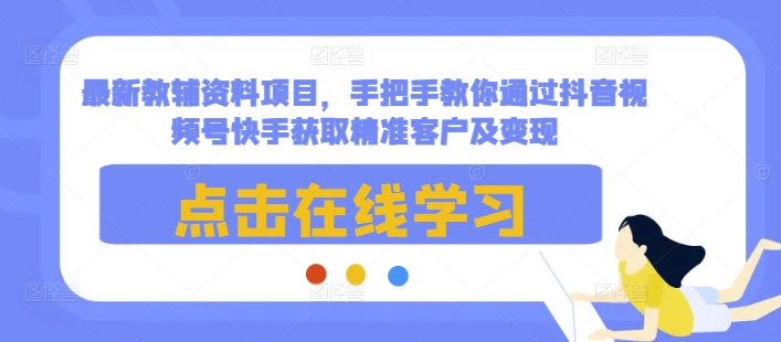 最新教辅资料项目，手把手教你通过抖音视频号快手获取精准客户及变现-第一资源站