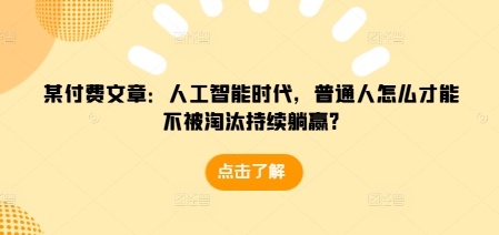 某付费文章：人工智能时代，普通人怎么才能不被淘汰持续躺赢?-第一资源站