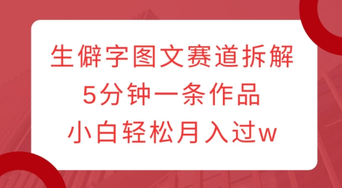 生僻字图文赛道拆解，5分钟一条作品，小白轻松月入过w-第一资源站