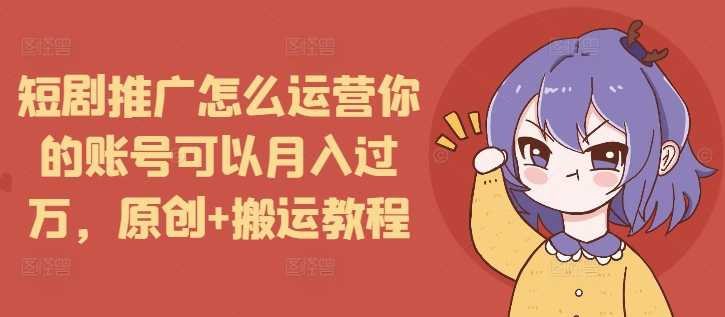 短剧推广怎么运营你的账号可以月入过万，原创+搬运教程-第一资源站