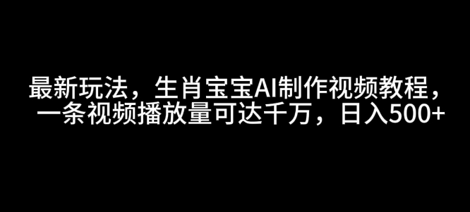 最新玩法，生肖宝宝AI制作视频教程，一条视频播放量可达千万，日入5张【揭秘】-第一资源站