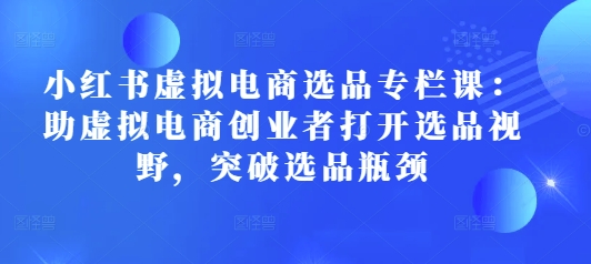 小红书虚拟电商选品专栏课：助虚拟电商创业者打开选品视野，突破选品瓶颈-第一资源站
