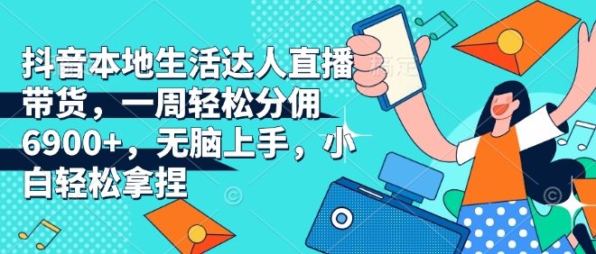 抖音本地生活达人直播带货，一周轻松分佣6900+，无脑上手，小白轻松拿捏【揭秘】-第一资源站