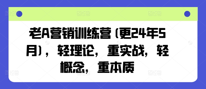 老A营销训练营(更24年12月)，轻理论，重实战，轻概念，重本质-第一资源站