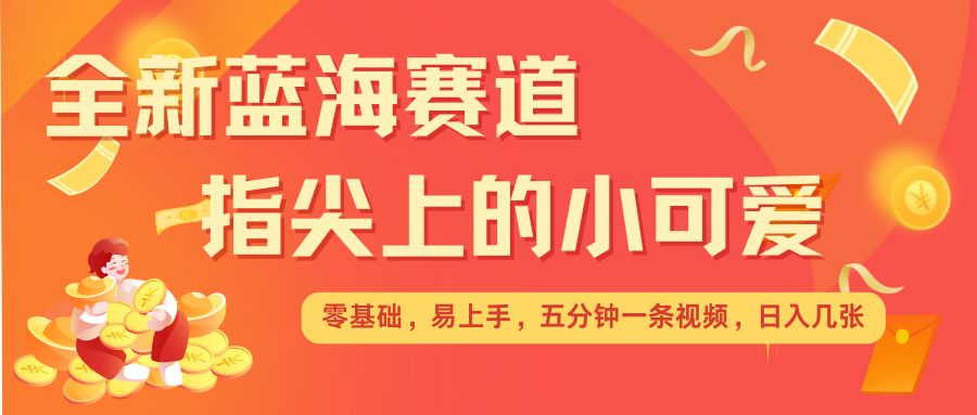 最新蓝海赛道，指尖上的小可爱，几分钟一条治愈系视频，日入几张，矩阵操作收益翻倍-第一资源站