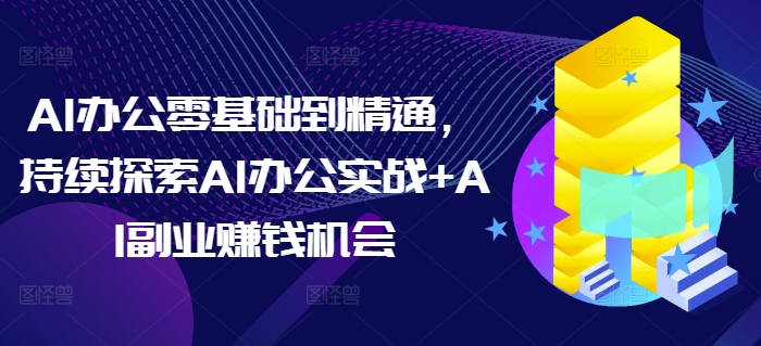 AI办公零基础到精通，持续探索AI办公实战+AI副业赚钱机会-第一资源站