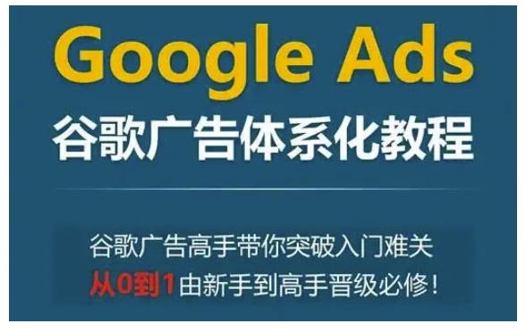 Google Ads谷歌广告体系化教程，谷歌广告高手带你突破入门难关，从0到1由新手到高手晋级必修-第一资源站