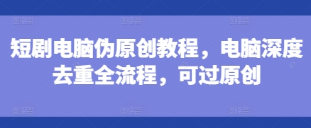 短剧电脑伪原创教程，电脑深度去重全流程，可过原创-第一资源站