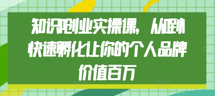 知识IP创业实操课，从0到1快速孵化让你的个人品牌价值百万-第一资源站