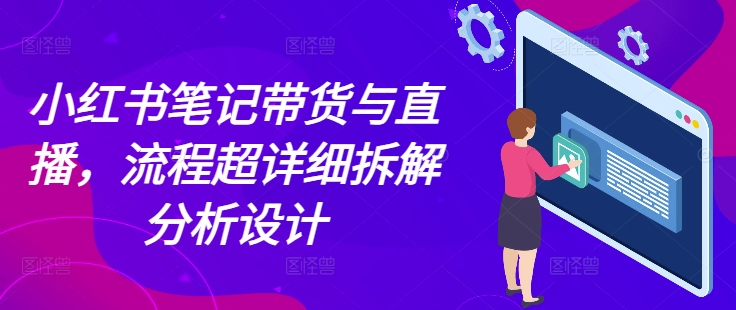 小红书笔记带货与直播，流程超详细拆解分析设计-第一资源站