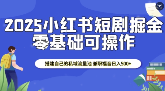 2025小红书短剧掘金，搭建自己的私域流量池，兼职福音日入5张-第一资源站