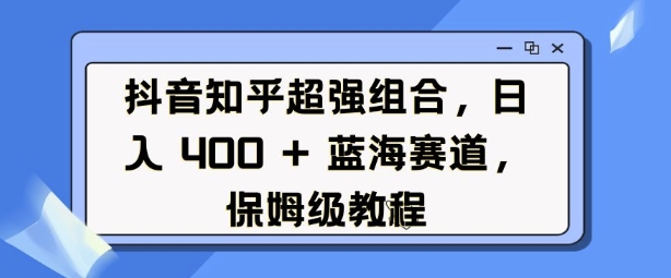 抖音知乎超强组合，日入4张， 蓝海赛道，保姆级教程-第一资源站