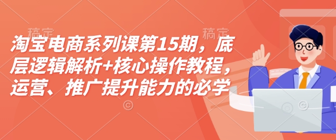 淘宝电商系列课第15期，底层逻辑解析+核心操作教程，运营、推广提升能力的必学课程+配套资料-第一资源站