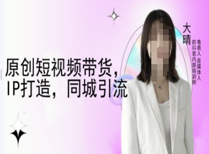 原创短视频带货，IP打造，同城引流-大晴自媒体教程-第一资源站
