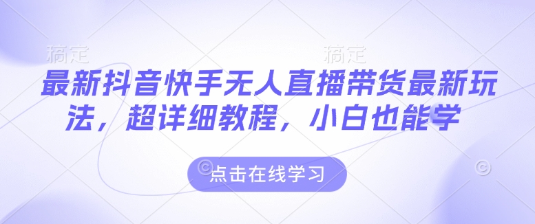 最新抖音快手无人直播带货玩法，超详细教程，小白也能学-第一资源站