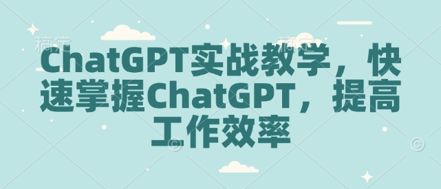 ChatGPT实战教学，快速掌握ChatGPT，提高工作效率-第一资源站