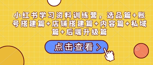 小红书学习资料训练营，选品篇+账号搭建篇+店铺搭建篇+内容篇+私域篇+后端升级篇-第一资源站