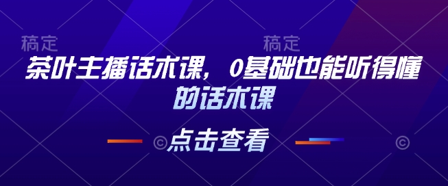 茶叶主播话术课，0基础也能听得懂的话术课-第一资源站