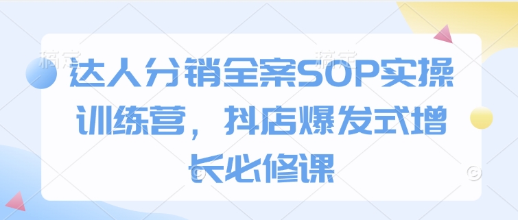 达人分销全案SOP实操训练营，抖店爆发式增长必修课-第一资源站