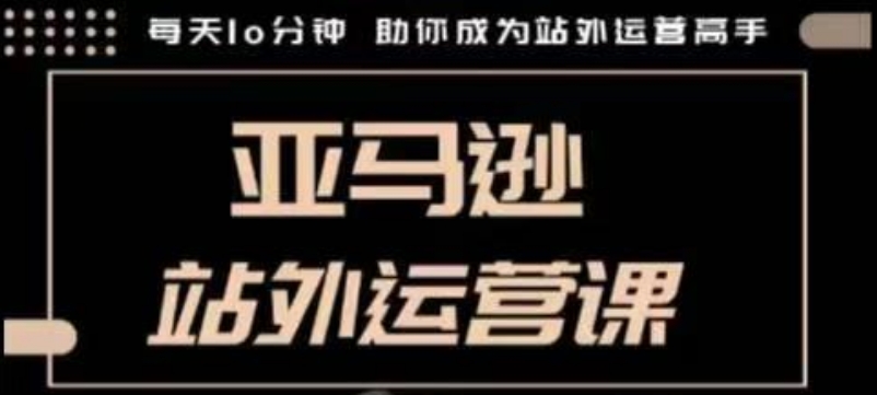 聪明的跨境人都在学的亚马逊站外运营课，每天10分钟，手把手教你成为站外运营高手-第一资源站