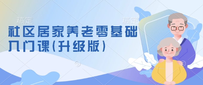 社区居家养老零基础入门课(升级版)了解新手做养老的可行模式，掌握养老项目的筹备方法-第一资源站