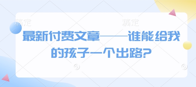 最新付费文章——谁能给我的孩子一个出路?-第一资源站