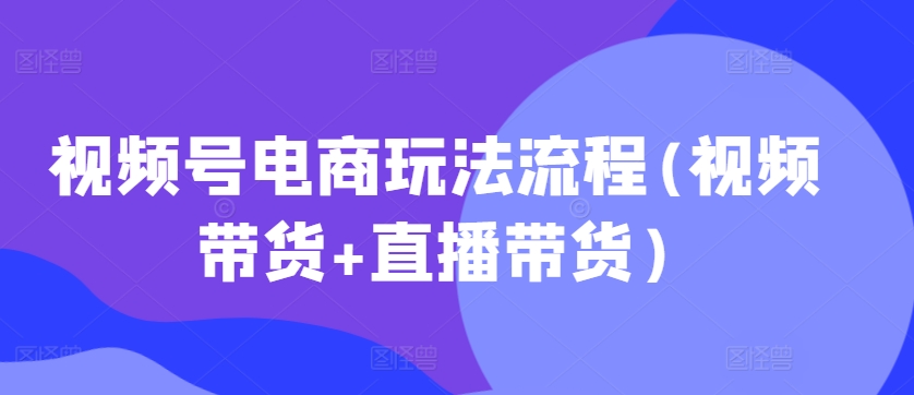 视频号电商玩法流程，视频带货+直播带货【更新2025年1月】-第一资源站