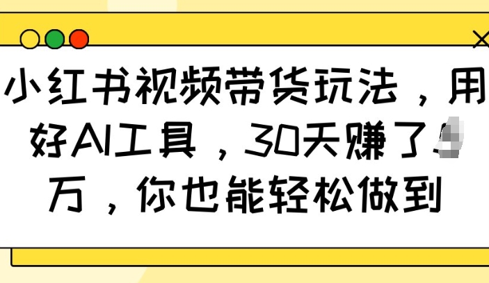 小红书视频带货玩法，用好AI工具，30天收益过W，你也能轻松做到-第一资源站