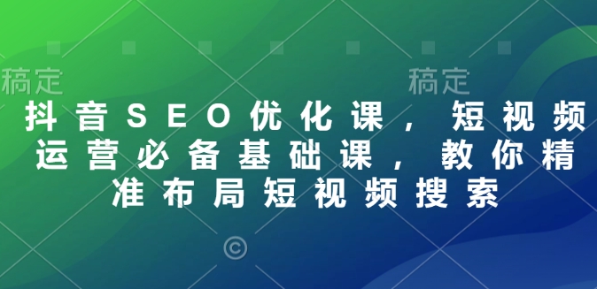 抖音SEO优化课，短视频运营必备基础课，教你精准布局短视频搜索-第一资源站
