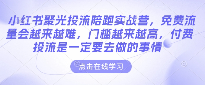 小红书聚光投流陪跑实战营，免费流量会越来越难，门槛越来越高，付费投流是一定要去做的事情-第一资源站