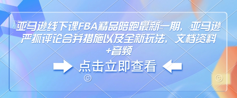 亚马逊线下课FBA精品陪跑最新一期，亚马逊严抓评论合并措施以及全新玩法，文档资料+音频-第一资源站