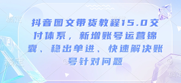 抖音图文带货教程15.0交付体系，新增账号运营锦囊、稳出单进、快速解决账号针对问题-第一资源站