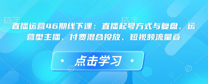 直播运营46期线下课：直播起号方式与复盘、运营型主播、付费混合投放、短视频流量叠-第一资源站