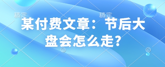 某付费文章：节后大盘会怎么走?-第一资源站