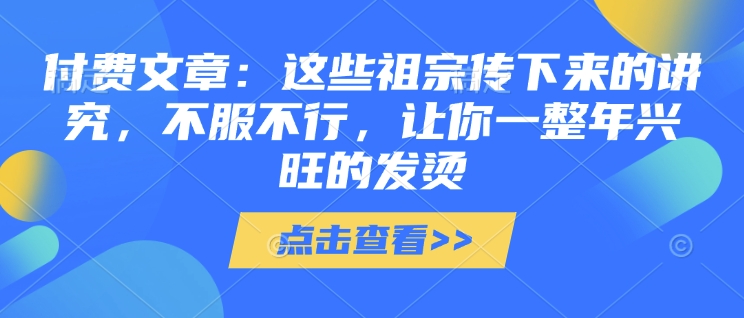 付费文章：这些祖宗传下来的讲究，不服不行，让你一整年兴旺的发烫!(全文收藏)-第一资源站