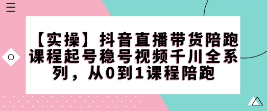 【实操】抖音直播带货陪跑课程起号稳号视频千川全系列，从0到1课程陪跑-第一资源站