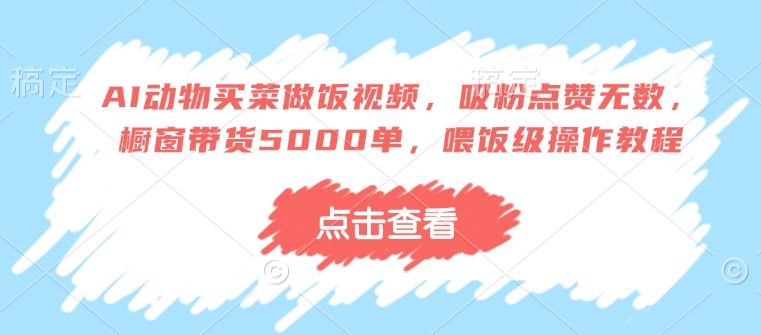 AI动物买菜做饭视频，吸粉点赞无数，橱窗带货5000单，喂饭级操作教程-第一资源站
