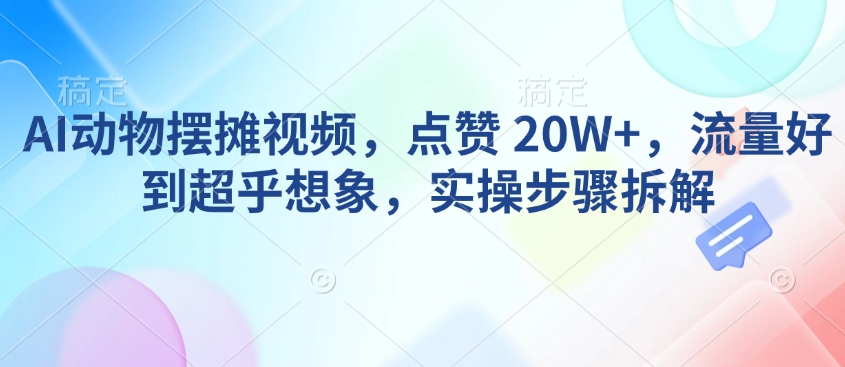 AI动物摆摊视频，点赞 20W+，流量好到超乎想象，实操步骤拆解-第一资源站