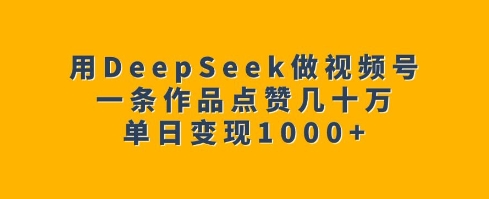 用DeepSeek做视频号，一条作品点赞几十万，单日变现1k-第一资源站