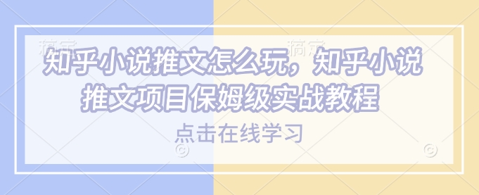 知乎小说推文怎么玩，知乎小说推文项目保姆级实战教程-第一资源站