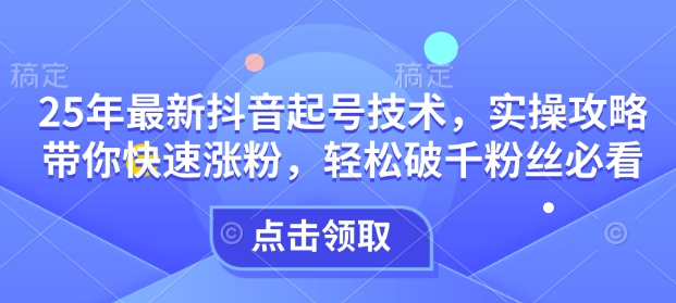 25年最新抖音起号技术，实操攻略带你快速涨粉，轻松破千粉丝必看-第一资源站