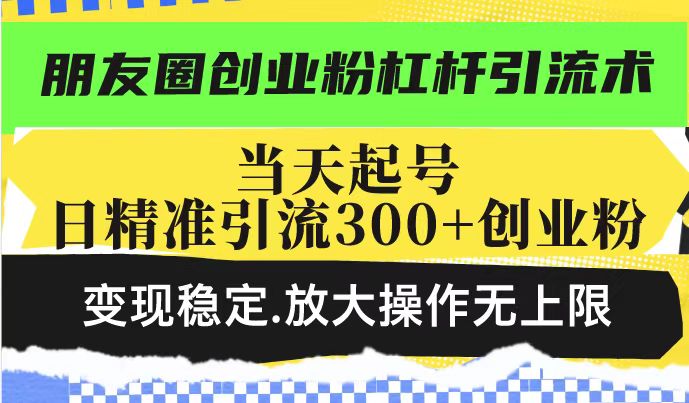 朋友圈创业粉杠杆引流术，当天起号日精准引流300+创业粉，变现稳定，放大操作无上限-第一资源站