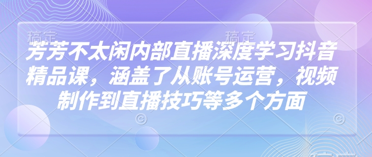 芳芳不太闲内部直播深度学习抖音精品课，涵盖了从账号运营，视频制作到直播技巧等多个方面-第一资源站