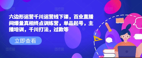 六边形运营千川运营线下课，百业直播间爆量真相终点训练营，单品起号，主播培训，千川打法，过款等-第一资源站