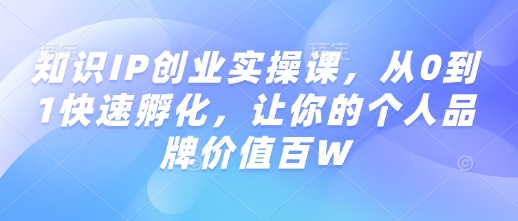 知识IP创业实操课，从0到1快速孵化，让你的个人品牌价值百W-第一资源站